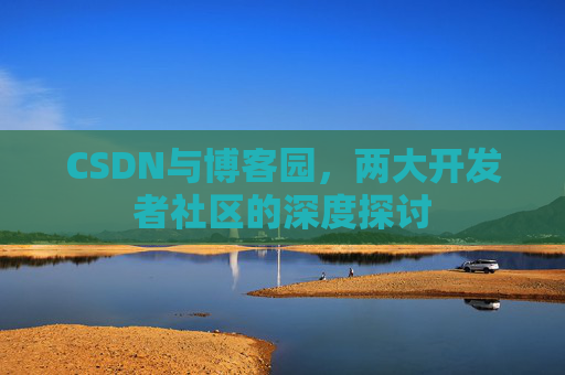 CSDN与博客园，两大开发者社区的深度探讨